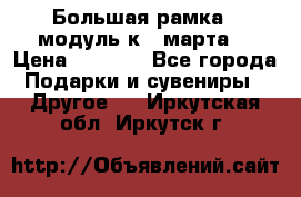 Большая рамка - модуль к 8 марта! › Цена ­ 1 700 - Все города Подарки и сувениры » Другое   . Иркутская обл.,Иркутск г.